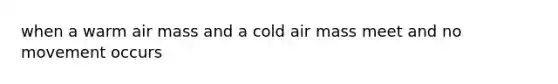 when a warm air mass and a cold air mass meet and no movement occurs