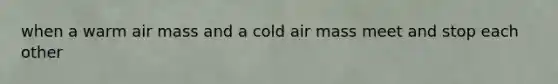 when a warm air mass and a cold air mass meet and stop each other