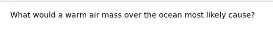 What would a warm air mass over the ocean most likely cause?