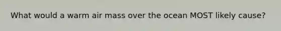 What would a warm air mass over the ocean MOST likely cause?