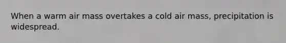 When a warm air mass overtakes a cold air mass, precipitation is widespread.