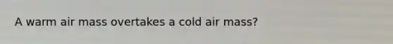 A warm air mass overtakes a cold air mass?