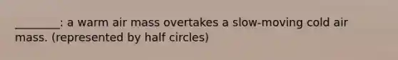 ________: a warm air mass overtakes a slow-moving cold air mass. (represented by half circles)