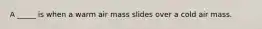 A _____ is when a warm air mass slides over a cold air mass.