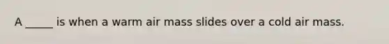 A _____ is when a warm air mass slides over a cold air mass.