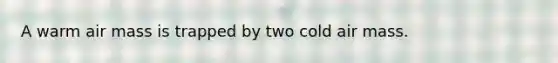 A warm air mass is trapped by two cold air mass.