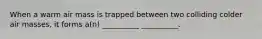 When a warm air mass is trapped between two colliding colder air masses, it forms a(n) __________ __________.