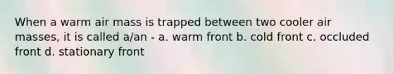 When a warm air mass is trapped between two cooler air masses, it is called a/an - a. warm front b. cold front c. occluded front d. stationary front