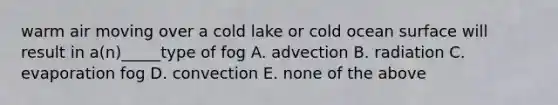 warm air moving over a cold lake or cold ocean surface will result in a(n)_____type of fog A. advection B. radiation C. evaporation fog D. convection E. none of the above