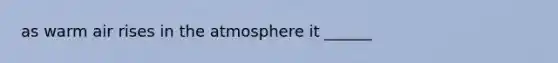 as warm air rises in the atmosphere it ______