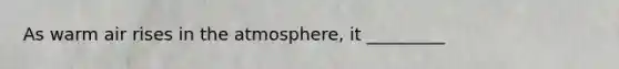 As warm air rises in the atmosphere, it _________