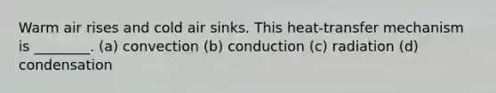 Warm air rises and cold air sinks. This heat-transfer mechanism is ________. (a) convection (b) conduction (c) radiation (d) condensation