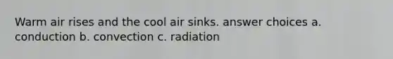 Warm air rises and the cool air sinks. answer choices a. conduction b. convection c. radiation