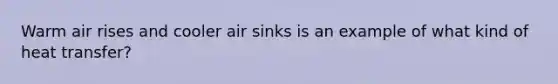 Warm air rises and cooler air sinks is an example of what kind of heat transfer?