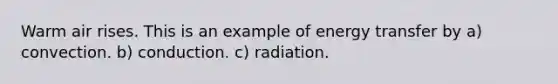 Warm air rises. This is an example of energy transfer by a) convection. b) conduction. c) radiation.