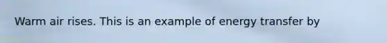 Warm air rises. This is an example of energy transfer by