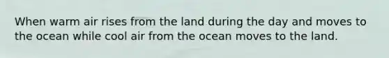 When warm air rises from the land during the day and moves to the ocean while cool air from the ocean moves to the land.