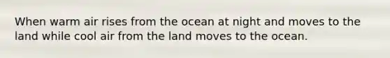 When warm air rises from the ocean at night and moves to the land while cool air from the land moves to the ocean.