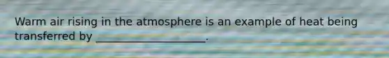 Warm air rising in the atmosphere is an example of heat being transferred by ____________________.