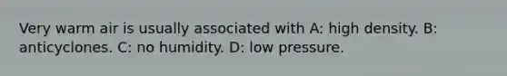 Very warm air is usually associated with A: high density. B: anticyclones. C: no humidity. D: low pressure.