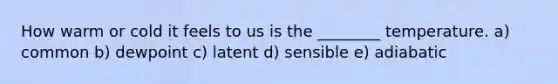 How warm or cold it feels to us is the ________ temperature. a) common b) dewpoint c) latent d) sensible e) adiabatic