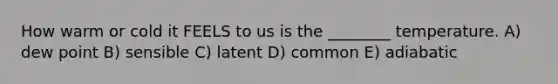 How warm or cold it FEELS to us is the ________ temperature. A) dew point B) sensible C) latent D) common E) adiabatic