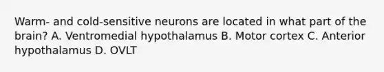 Warm- and cold-sensitive neurons are located in what part of the brain? A. Ventromedial hypothalamus B. Motor cortex C. Anterior hypothalamus D. OVLT