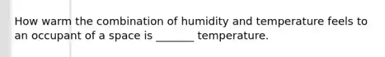 How warm the combination of humidity and temperature feels to an occupant of a space is _______ temperature.