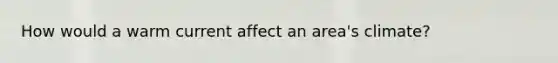 How would a warm current affect an area's climate?