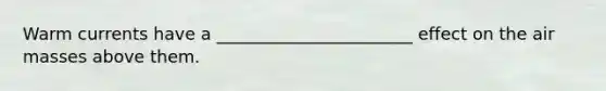 Warm currents have a _______________________ effect on the air masses above them.