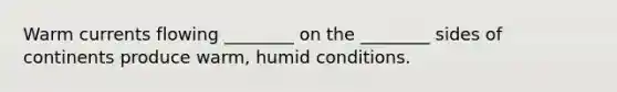 Warm currents flowing ________ on the ________ sides of continents produce warm, humid conditions.