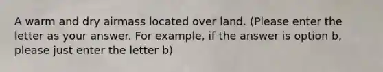 A warm and dry airmass located over land. (Please enter the letter as your answer. For example, if the answer is option b, please just enter the letter b)