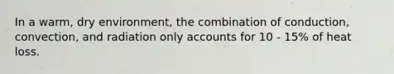 In a warm, dry environment, the combination of conduction, convection, and radiation only accounts for 10 - 15% of heat loss.
