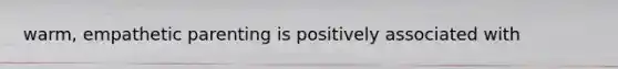 warm, empathetic parenting is positively associated with