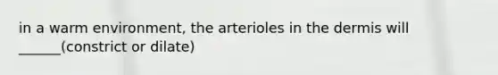 in a warm environment, the arterioles in the dermis will ______(constrict or dilate)