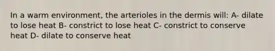 In a warm environment, the arterioles in the dermis will: A- dilate to lose heat B- constrict to lose heat C- constrict to conserve heat D- dilate to conserve heat