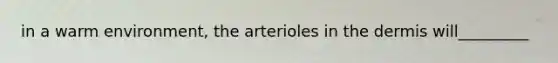 in a warm environment, the arterioles in the dermis will_________