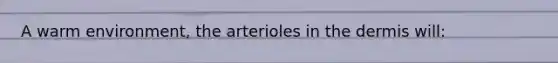 A warm environment, the arterioles in the dermis will: