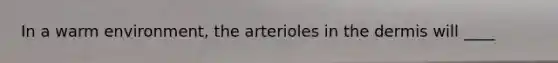 In a warm environment, the arterioles in the dermis will ____