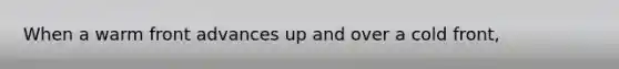 When a warm front advances up and over a cold front,