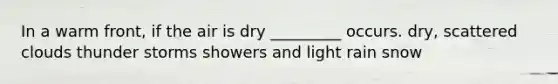 In a warm front, if the air is dry _________ occurs. dry, scattered clouds thunder storms showers and light rain snow