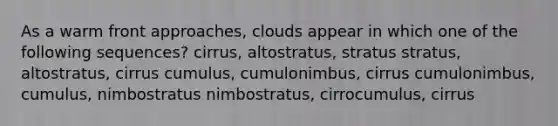 As a warm front approaches, clouds appear in which one of the following sequences? cirrus, altostratus, stratus stratus, altostratus, cirrus cumulus, cumulonimbus, cirrus cumulonimbus, cumulus, nimbostratus nimbostratus, cirrocumulus, cirrus