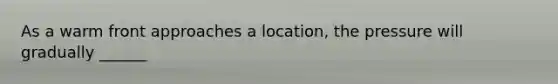 As a warm front approaches a location, the pressure will gradually ______
