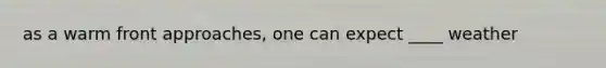 as a warm front approaches, one can expect ____ weather