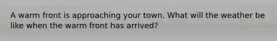 A warm front is approaching your town. What will the weather be like when the warm front has arrived?