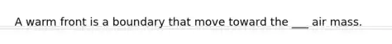 A warm front is a boundary that move toward the ___ air mass.