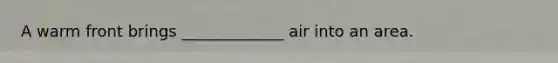 A warm front brings _____________ air into an area.