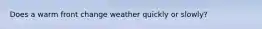 Does a warm front change weather quickly or slowly?