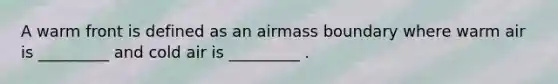 A warm front is defined as an airmass boundary where warm air is _________ and cold air is _________ .