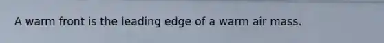 A warm front is the leading edge of a warm air mass.